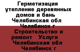 Герметизация, утепление деревянных домов и бань. - Челябинская обл., Челябинск г. Строительство и ремонт » Услуги   . Челябинская обл.,Челябинск г.